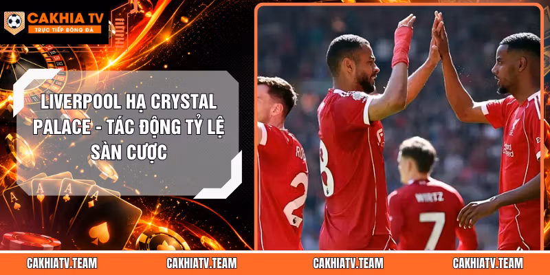 Liverpool Hạ Crystal Palace – Tác Động Tỷ Lệ Sàn Cược